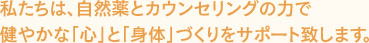 私たちは、自然薬とカウンセリングの力で、健やかな「心」と「身体」づくりをサポート致します。